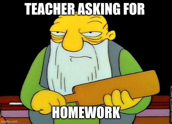 That's a paddlin' | TEACHER ASKING FOR; HOMEWORK | image tagged in memes,that's a paddlin' | made w/ Imgflip meme maker