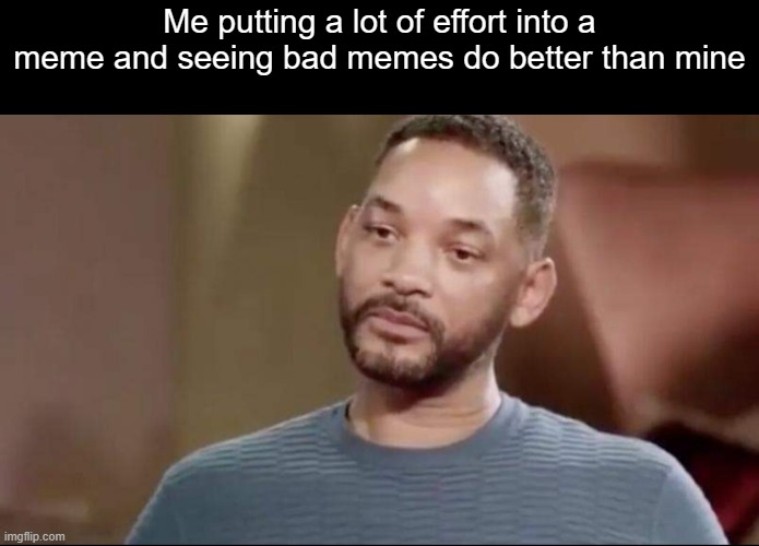 Sad Will Smith | Me putting a lot of effort into a meme and seeing bad memes do better than mine | image tagged in sad will smith | made w/ Imgflip meme maker