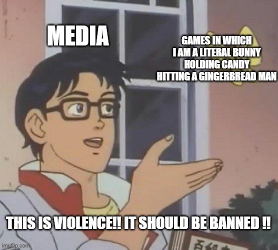 legit so true!!!!!1 | MEDIA; GAMES IN WHICH I AM A LITERAL BUNNY HOLDING CANDY HITTING A GINGERBREAD MAN; THIS IS VIOLENCE!! IT SHOULD BE BANNED !! | image tagged in meme | made w/ Imgflip meme maker
