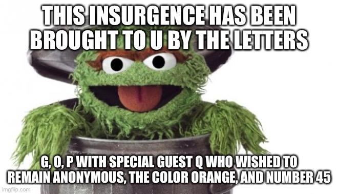 Oscar trashcan Sesame street | THIS INSURGENCE HAS BEEN BROUGHT TO U BY THE LETTERS; G, O, P WITH SPECIAL GUEST Q WHO WISHED TO REMAIN ANONYMOUS, THE COLOR ORANGE, AND NUMBER 45 | image tagged in oscar trashcan sesame street | made w/ Imgflip meme maker