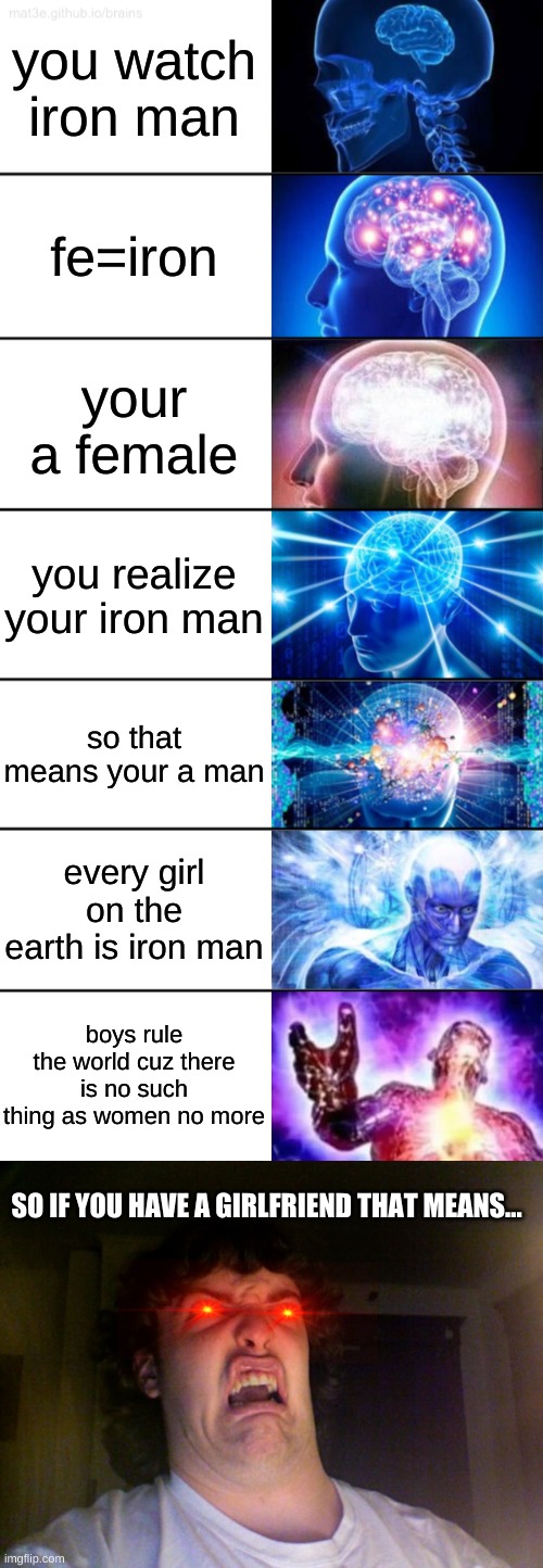 you watch iron man fe=iron your a female you realize your iron man so that means your a man every girl on the earth is iron man boys rule th | image tagged in 7-tier expanding brain,memes,oh no | made w/ Imgflip meme maker