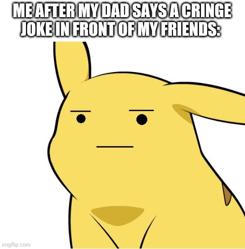I am not amused | ME AFTER MY DAD SAYS A CRINGE JOKE IN FRONT OF MY FRIENDS: | image tagged in pikachu is not amused,pikachu,dad jokes | made w/ Imgflip meme maker