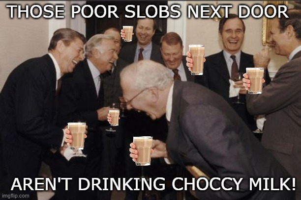 Laughing Men In Suits Meme | THOSE POOR SLOBS NEXT DOOR; AREN'T DRINKING CHOCCY MILK! | image tagged in memes,laughing men in suits,choccy milk,chocolate milk,laughing,ridiculous | made w/ Imgflip meme maker
