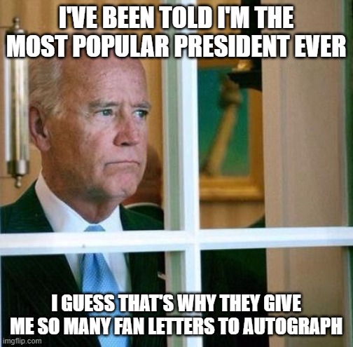 Sad Joe Biden | I'VE BEEN TOLD I'M THE MOST POPULAR PRESIDENT EVER I GUESS THAT'S WHY THEY GIVE ME SO MANY FAN LETTERS TO AUTOGRAPH | image tagged in sad joe biden | made w/ Imgflip meme maker