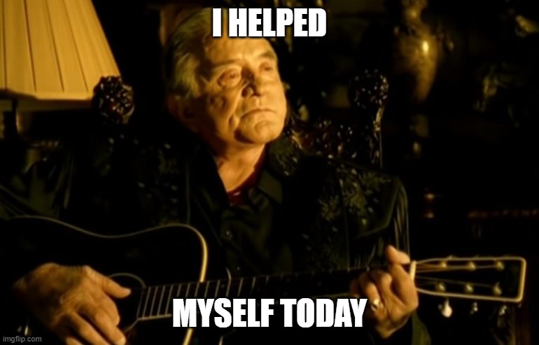 I helped myself | I HELPED; MYSELF TODAY | image tagged in johnny cash hurt,selflove,helping | made w/ Imgflip meme maker