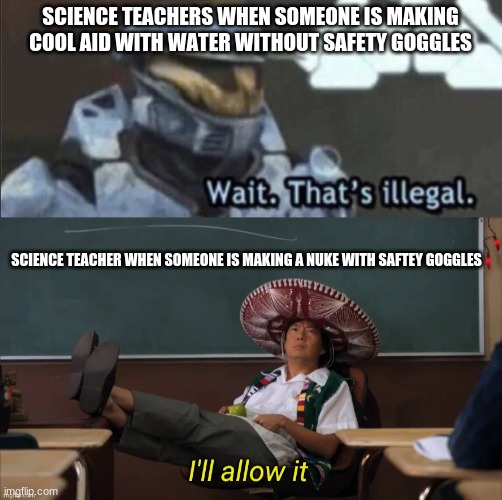 SCIENCE TEACHERS WHEN SOMEONE IS MAKING COOL AID WITH WATER WITHOUT SAFETY GOGGLES; SCIENCE TEACHER WHEN SOMEONE IS MAKING A NUKE WITH SAFETY GOGGLES | image tagged in wait that s illegal,i'll allow it | made w/ Imgflip meme maker