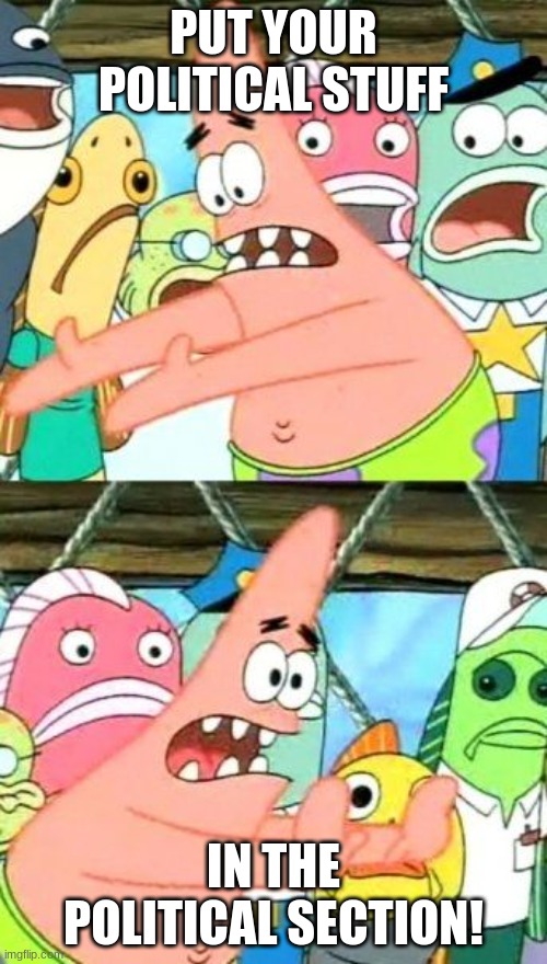 JUST Y | PUT YOUR POLITICAL STUFF; IN THE POLITICAL SECTION! | image tagged in memes,put it somewhere else patrick | made w/ Imgflip meme maker