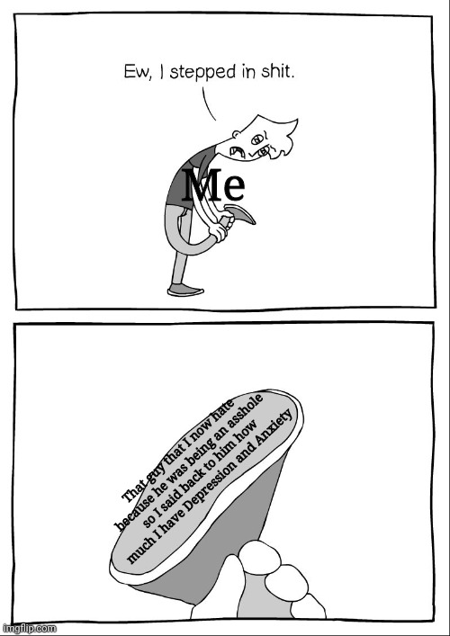 Mf i stepped in shit | Me; That guy that I now hate because he was being an asshole so I said back to him how much I have Depression and Anxiety | image tagged in ew i stepped in shit | made w/ Imgflip meme maker