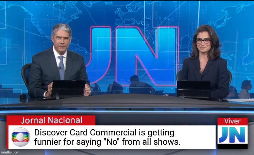 Jornal Nacional (Brazilian News Network) | Discover Card Commercial is getting funnier for saying "No" from all shows. | image tagged in jornal nacional brazilian news network | made w/ Imgflip meme maker