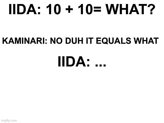 My god | IIDA: 10 + 10= WHAT? KAMINARI: NO DUH IT EQUALS WHAT; IIDA: ... | image tagged in blank white template | made w/ Imgflip meme maker