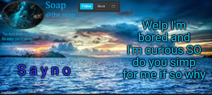 S a y n o | Welp I'm bored and I'm curious SO do you simp for me if so why; S a y n o | image tagged in soaps ocean template | made w/ Imgflip meme maker