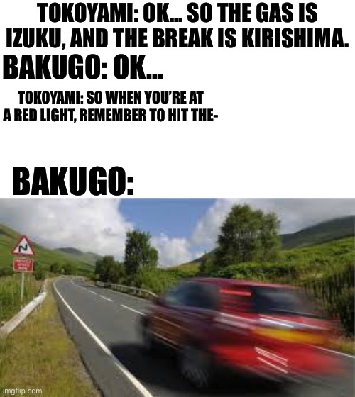 Tokoyami: Breaks. Remember to hit the breaks. | TOKOYAMI: OK... SO THE GAS IS IZUKU, AND THE BREAK IS KIRISHIMA. BAKUGO: OK... TOKOYAMI: SO WHEN YOU’RE AT A RED LIGHT, REMEMBER TO HIT THE-; BAKUGO: | image tagged in oof,mha,bakugo,tokoyami | made w/ Imgflip meme maker