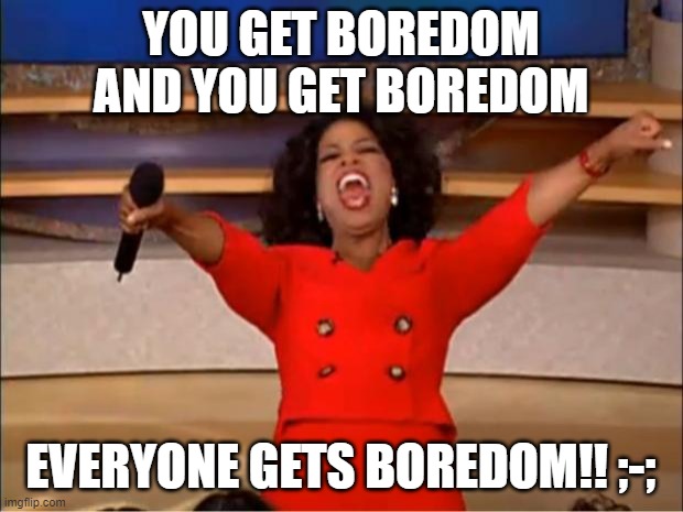 Oprah You Get A | YOU GET BOREDOM AND YOU GET BOREDOM; EVERYONE GETS BOREDOM!! ;-; | image tagged in memes,oprah you get a | made w/ Imgflip meme maker