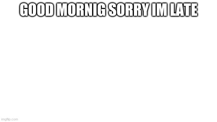 TRANSPARENT | GOOD MORNIG SORRY IM LATE | image tagged in transparent | made w/ Imgflip meme maker