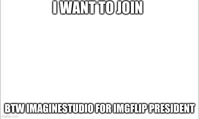 I want to join |  I WANT TO JOIN; BTW IMAGINESTUDIO FOR IMGFLIP PRESIDENT | image tagged in white background | made w/ Imgflip meme maker