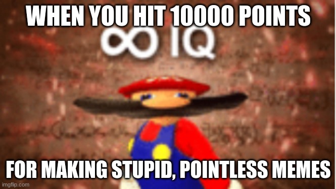 Almost there... | WHEN YOU HIT 10000 POINTS; FOR MAKING STUPID, POINTLESS MEMES | image tagged in infinite iq,memes | made w/ Imgflip meme maker