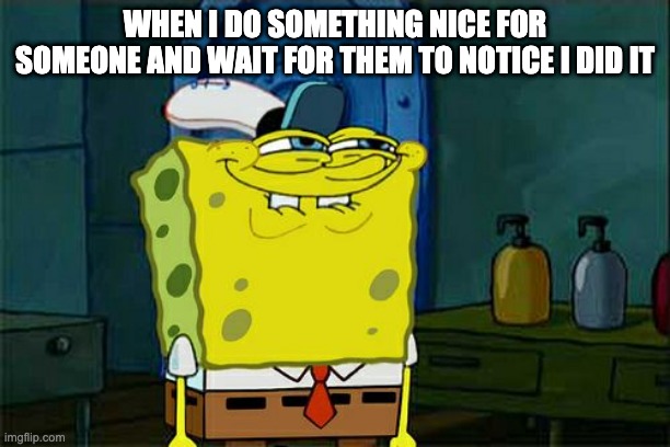 How It Be when I finally do something nice | WHEN I DO SOMETHING NICE FOR SOMEONE AND WAIT FOR THEM TO NOTICE I DID IT | image tagged in memes,don't you squidward | made w/ Imgflip meme maker