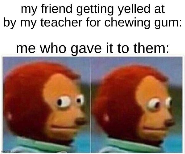 sorry bestie | my friend getting yelled at by my teacher for chewing gum:; me who gave it to them: | image tagged in memes,monkey puppet | made w/ Imgflip meme maker