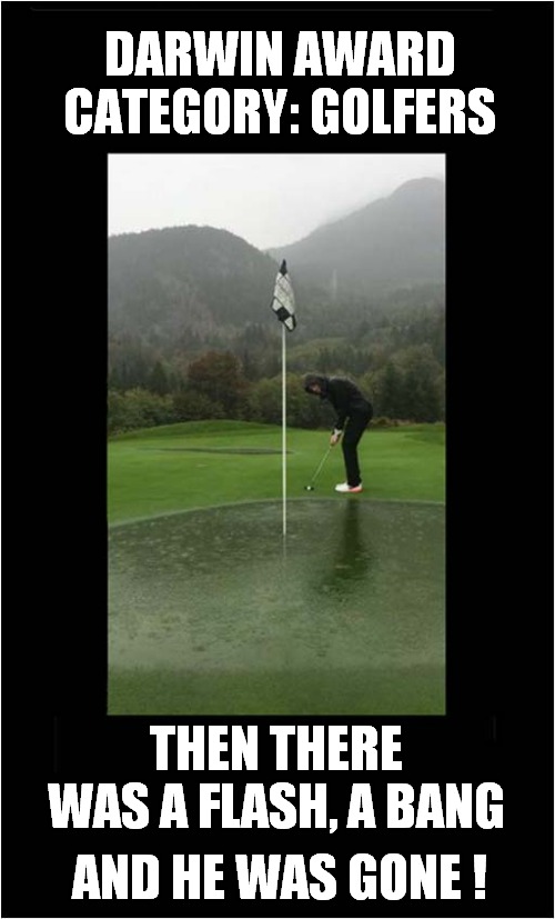 Golfing In The Rain ? | DARWIN AWARD CATEGORY: GOLFERS; THEN THERE WAS A FLASH, A BANG; AND HE WAS GONE ! | image tagged in darwin award,golfing,lightning | made w/ Imgflip meme maker