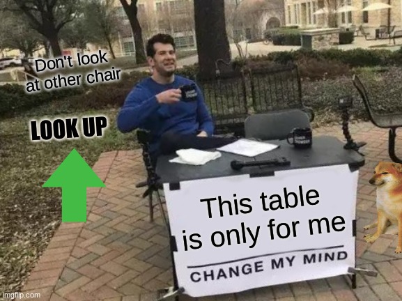 Change My Mind | Don't look at other chair; LOOK UP; This table is only for me | image tagged in memes,change my mind | made w/ Imgflip meme maker