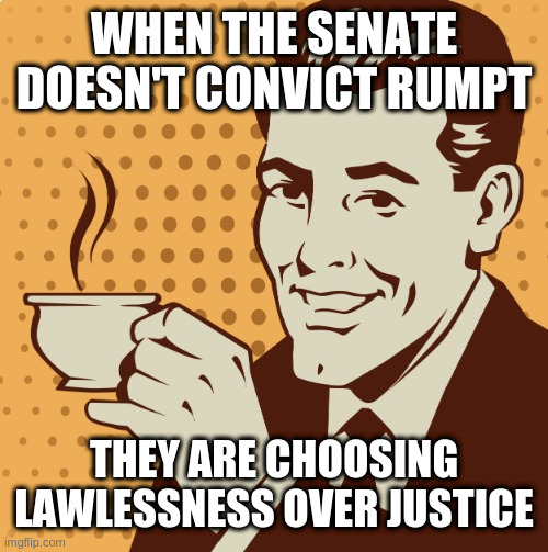 Mug approval | WHEN THE SENATE DOESN'T CONVICT RUMPT; THEY ARE CHOOSING LAWLESSNESS OVER JUSTICE | image tagged in mug approval | made w/ Imgflip meme maker