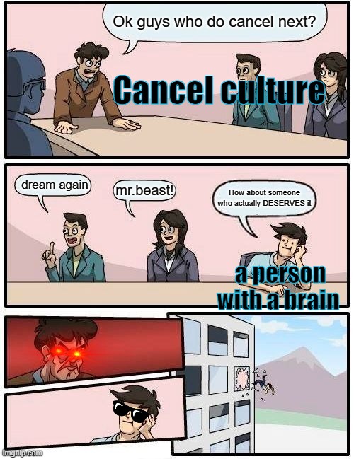Boardroom Meeting Suggestion | Ok guys who do cancel next? Cancel culture; dream again; mr.beast! How about someone who actually DESERVES it; a person with a brain | image tagged in memes,boardroom meeting suggestion,twitter,cancel culture | made w/ Imgflip meme maker