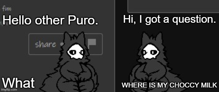 Puro Conversation | Hello other Puro. Hi, I got a question. WHERE IS MY CHOCCY MILK; What | image tagged in puro conversation | made w/ Imgflip meme maker