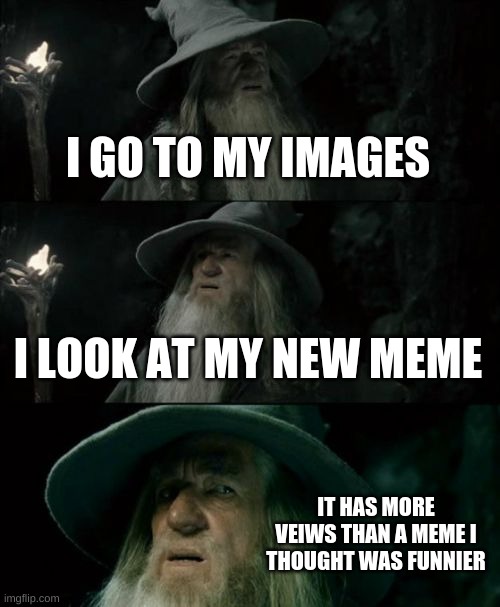 it's annoying | I GO TO MY IMAGES; I LOOK AT MY NEW MEME; IT HAS MORE VEIWS THAN A MEME I THOUGHT WAS FUNNIER | image tagged in memes,confused gandalf | made w/ Imgflip meme maker