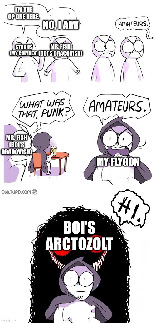 Basically what happened during the fight between me and Boi: | I’M THE OP ONE HERE. NO, I AM! MR. FISH (BOI’S DRACOVISH); STONKS (MY CALYREX); MR. FISH (BOI’S DRACOVISH); MY FLYGON; BOI’S ARCTOZOLT | image tagged in amateurs 3 0 | made w/ Imgflip meme maker