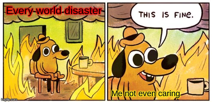 This Is Fine | Every world disaster; Me not even caring | image tagged in memes,this is fine | made w/ Imgflip meme maker