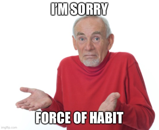 Guess I'll die  | I’M SORRY FORCE OF HABIT | image tagged in guess i'll die | made w/ Imgflip meme maker
