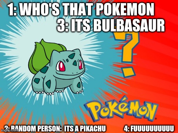 when pokemon lovers fail at guessing the who's that pokemon | 1: WHO'S THAT POKEMON                        3: ITS BULBASAUR; 2: RANDOM PERSON:  ITS A PIKACHU              4: FUUUUUUUUUU | image tagged in what's that pokemon | made w/ Imgflip meme maker