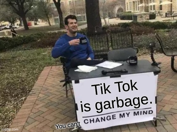 Change My Mind Meme |  Tik Tok is garbage. You can't | image tagged in memes,change my mind | made w/ Imgflip meme maker