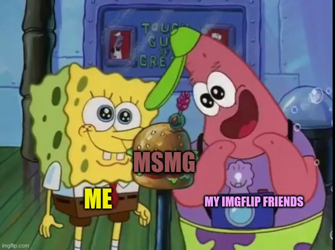 Spongebob and Patrick looking happy | MSMG; MY IMGFLIP FRIENDS; ME | image tagged in spongebob and patrick looking happy | made w/ Imgflip meme maker