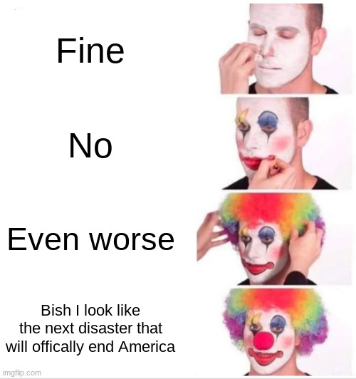 Clown Applying Makeup Meme | Fine; No; Even worse; Bish I look like the next disaster that will offically end America | image tagged in memes,clown applying makeup | made w/ Imgflip meme maker
