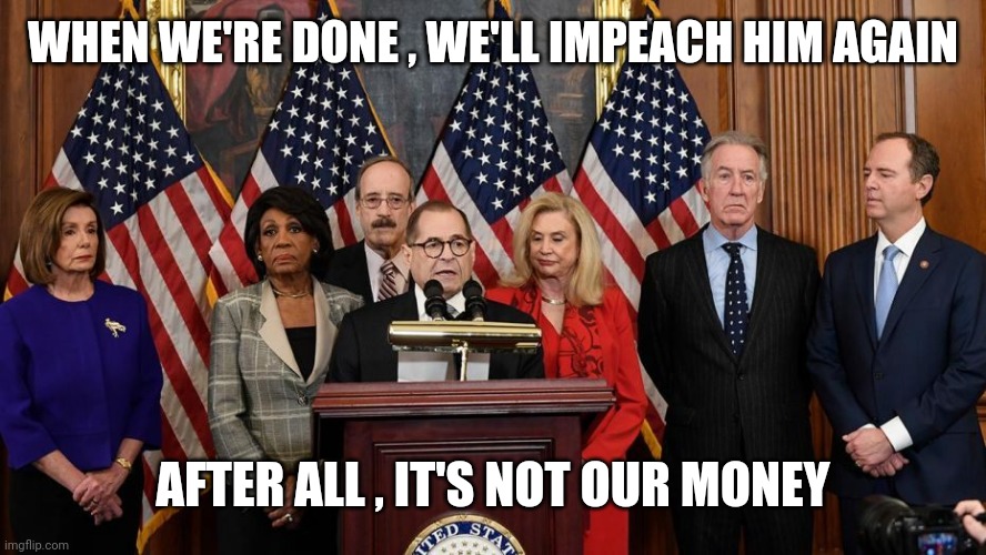 Can't think of anything more important to do | WHEN WE'RE DONE , WE'LL IMPEACH HIM AGAIN; AFTER ALL , IT'S NOT OUR MONEY | image tagged in house democrats,trump derangement syndrome,disease,in real life,existence | made w/ Imgflip meme maker