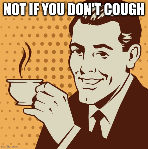 Mug approval | NOT IF YOU DON'T COUGH | image tagged in mug approval | made w/ Imgflip meme maker