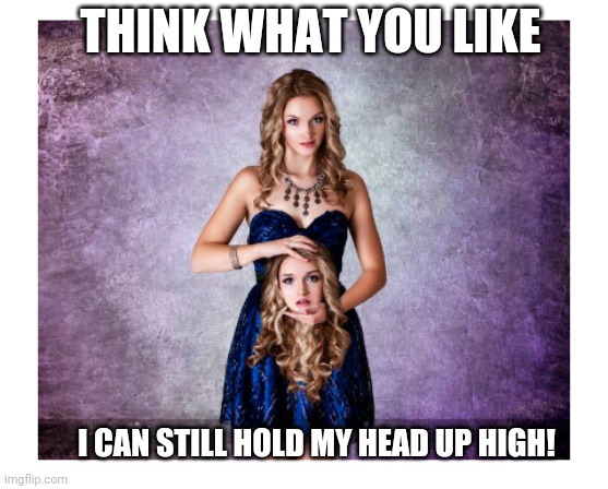 THINK WHAT YOU LIKE; I CAN STILL HOLD MY HEAD UP HIGH! | image tagged in holding my head up high | made w/ Imgflip meme maker