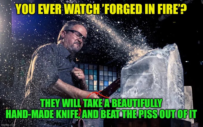 YOU EVER WATCH ’FORGED IN FIRE’? THEY WILL TAKE A BEAUTIFULLY HAND-MADE KNIFE, AND BEAT THE PISS OUT OF IT | made w/ Imgflip meme maker