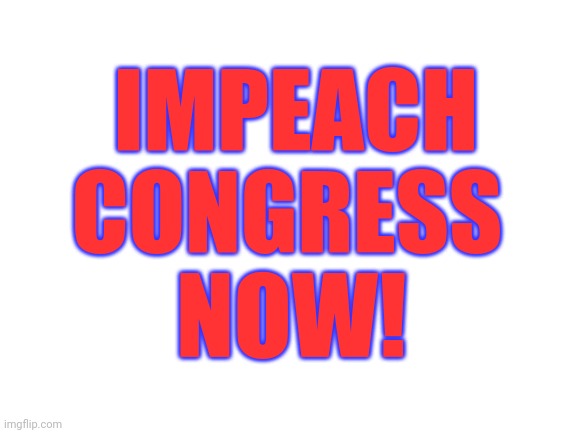 Blank White Template | IMPEACH CONGRESS; NOW! | image tagged in blank white template | made w/ Imgflip meme maker