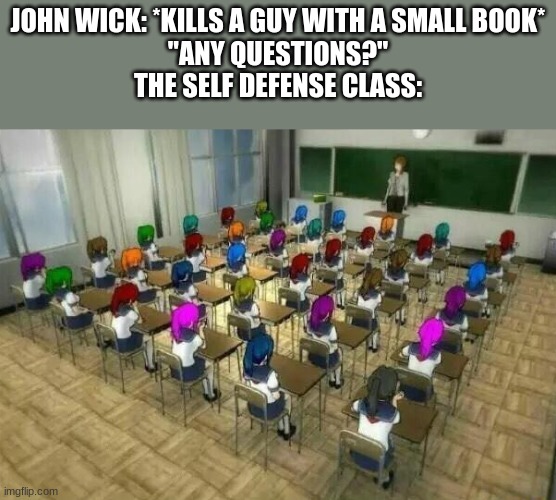 g | JOHN WICK: *KILLS A GUY WITH A SMALL BOOK*
"ANY QUESTIONS?"
THE SELF DEFENSE CLASS: | image tagged in funny,funny memes,lmao | made w/ Imgflip meme maker