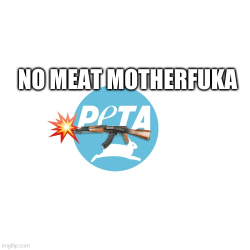 Pretty much all of peta | NO MEAT MOTHERFUKA | image tagged in funny memes,funny,peta | made w/ Imgflip meme maker