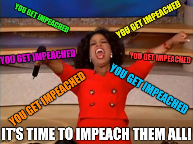 Impeach the government! | YOU GET IMPEACHED; YOU GET IMPEACHED; YOU GET IMPEACHED; YOU GET IMPEACHED; YOU GET IMPEACHED; YOU GET IMPEACHED; IT'S TIME TO IMPEACH THEM ALL! | image tagged in memes,oprah you get a | made w/ Imgflip meme maker