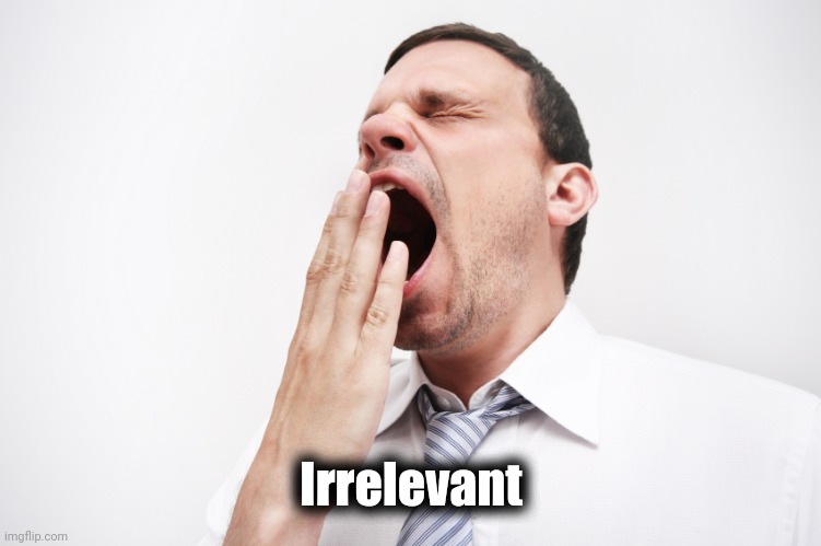 yawn | Irrelevant | image tagged in yawn | made w/ Imgflip meme maker