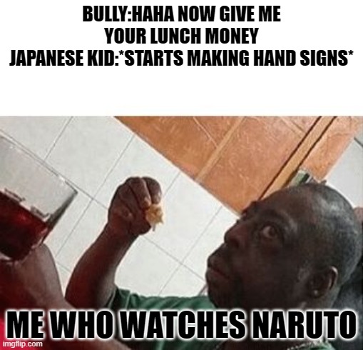 Pls don't tell spoilers I only started watching a while ago | BULLY:HAHA NOW GIVE ME YOUR LUNCH MONEY
JAPANESE KID:*STARTS MAKING HAND SIGNS*; ME WHO WATCHES NARUTO | image tagged in eatinglunch | made w/ Imgflip meme maker