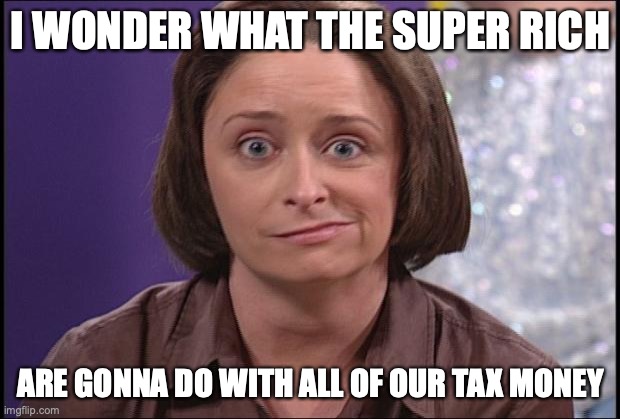 Debbie downer  | I WONDER WHAT THE SUPER RICH; ARE GONNA DO WITH ALL OF OUR TAX MONEY | image tagged in debbie downer | made w/ Imgflip meme maker