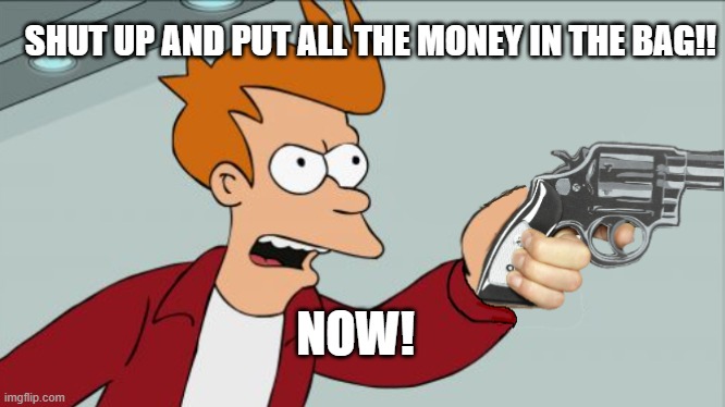 Put all the money in the bag | SHUT UP AND PUT ALL THE MONEY IN THE BAG!! NOW! | image tagged in shut up and take my money | made w/ Imgflip meme maker