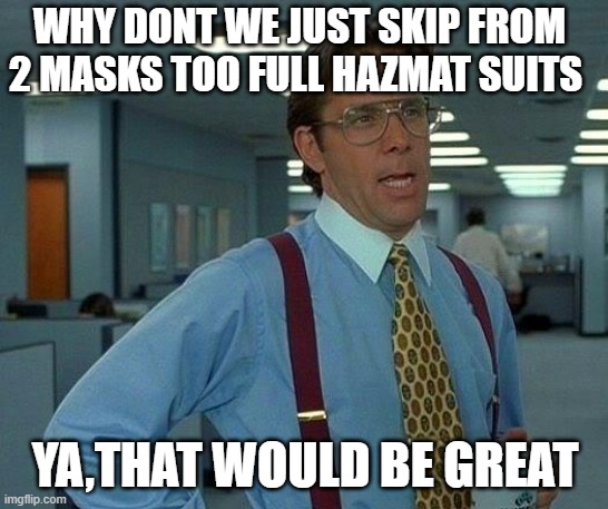 That Would Be Great | WHY DONT WE JUST SKIP FROM 2 MASKS TOO FULL HAZMAT SUITS; YA,THAT WOULD BE GREAT | image tagged in memes,that would be great | made w/ Imgflip meme maker