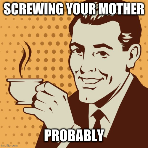 Mug approval | SCREWING YOUR MOTHER PROBABLY | image tagged in mug approval | made w/ Imgflip meme maker