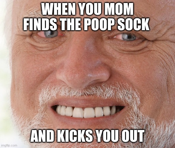 Hide the Pain Harold | WHEN YOU MOM FINDS THE POOP SOCK; AND KICKS YOU OUT | image tagged in hide the pain harold | made w/ Imgflip meme maker